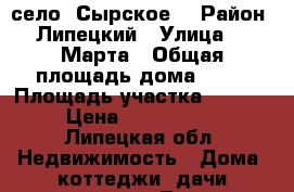 село  Сырское. › Район ­ Липецкий › Улица ­ 8 Марта › Общая площадь дома ­ 50 › Площадь участка ­ 2 500 › Цена ­ 1 650 000 - Липецкая обл. Недвижимость » Дома, коттеджи, дачи продажа   . Липецкая обл.